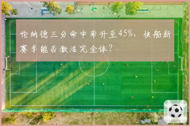 伦纳德三分命中率升至45%，快船新赛季能否激活完全体？