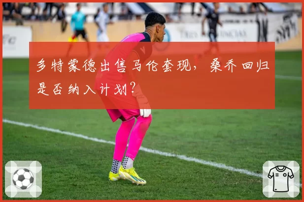 多特蒙德出售马伦套现,桑乔回归是否纳入计划?