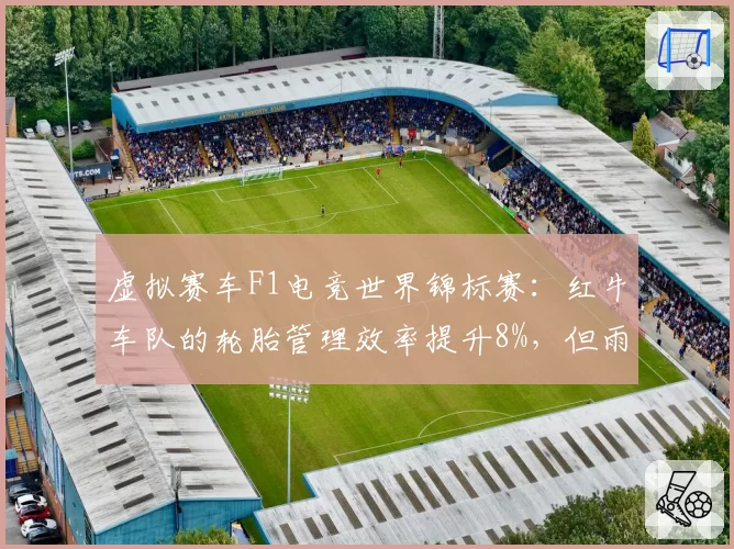 虚拟赛车F1电竞世界锦标赛:红牛车队的轮胎管理效率提升8%,但雨战策略失误