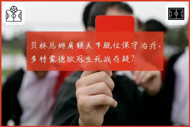 贝林厄姆肩锁关节脱位保守治疗，多特蒙德欧冠生死战存疑？
