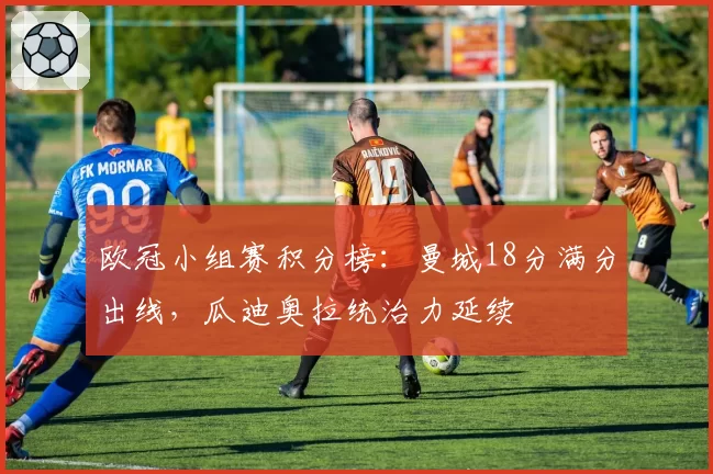 欧冠小组赛积分榜：曼城18分满分出线，瓜迪奥拉统治力延续
