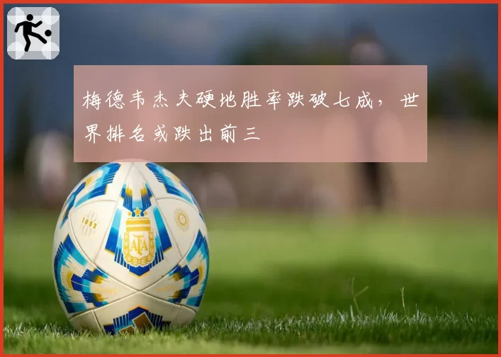 梅德韦杰夫硬地胜率跌破七成，世界排名或跌出前三