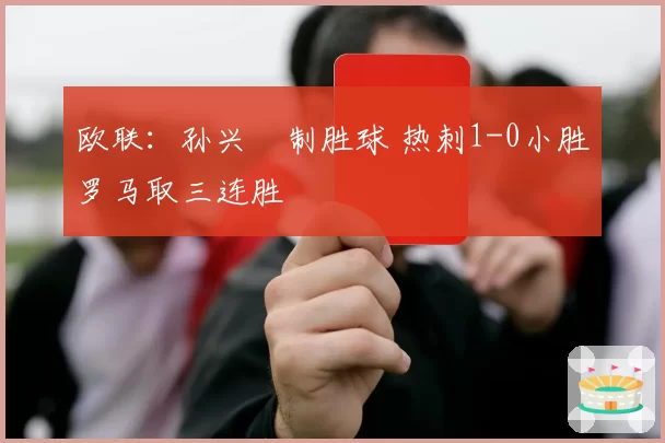 欧联：孙兴慜制胜球 热刺1-0小胜罗马取三连胜