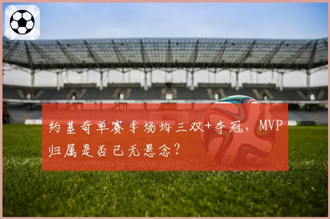 约基奇单赛季场均三双+夺冠,MVP归属是否已无悬念?