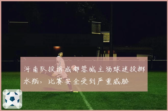 河南队投诉成都蓉城主场球迷投掷水瓶,比赛安全受到严重威胁