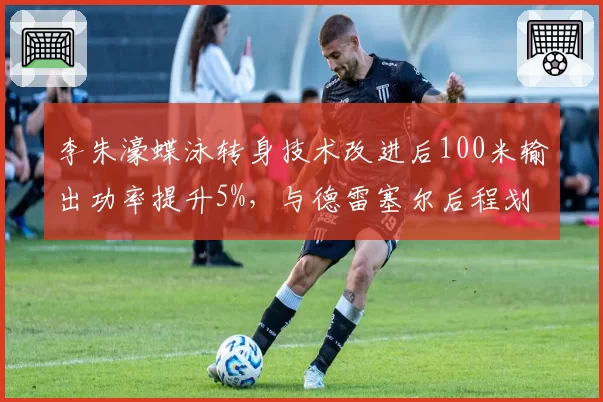 李朱濠蝶泳转身技术改进后100米输出功率提升5%,与德雷塞尔后程划频对比