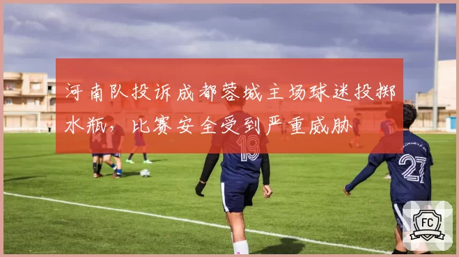 河南队投诉成都蓉城主场球迷投掷水瓶，比赛安全受到严重威胁