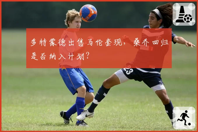多特蒙德出售马伦套现，桑乔回归是否纳入计划？