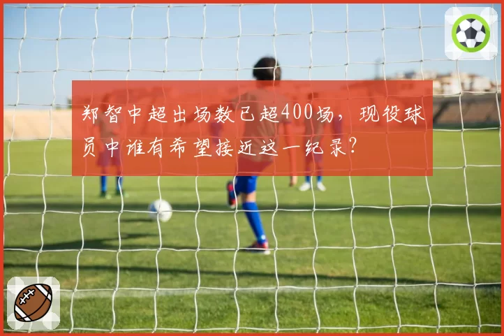 郑智中超出场数已超400场,现役球员中谁有希望接近这一纪录?