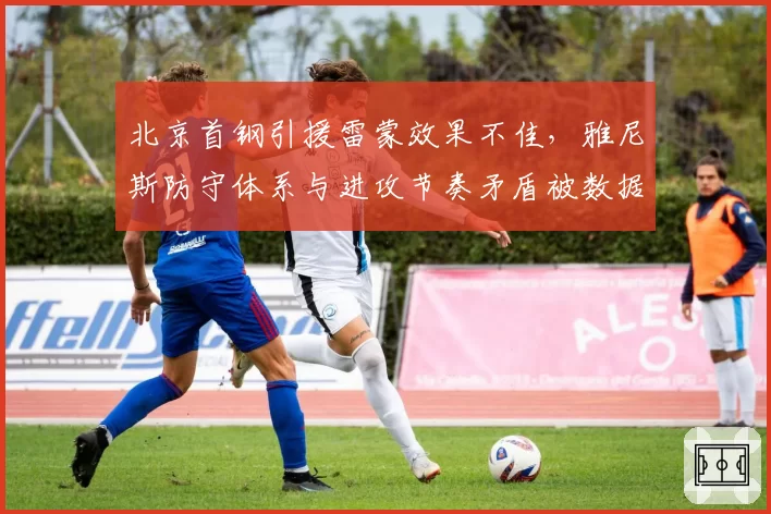 北京首钢引援雷蒙效果不佳，雅尼斯防守体系与进攻节奏矛盾被数据暴露