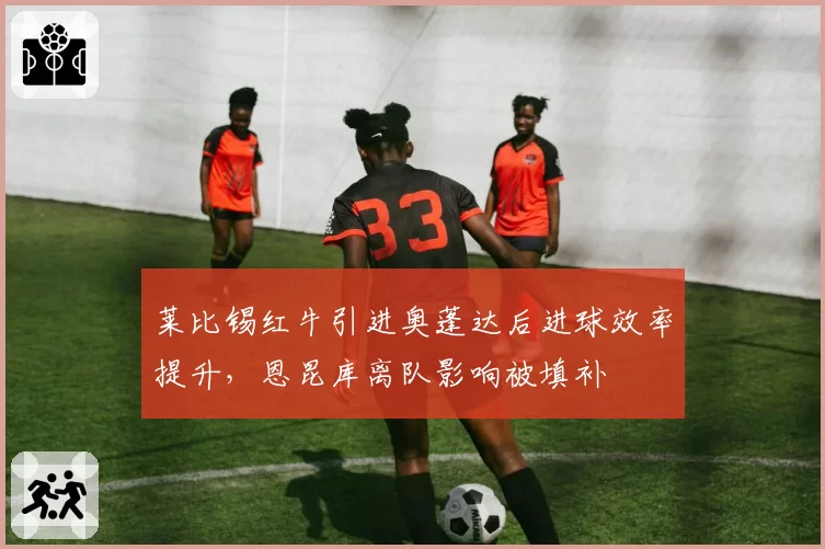 莱比锡红牛引进奥蓬达后进球效率提升,恩昆库离队影响被填补