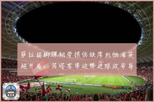 萨拉赫脚踝韧带损伤缺席利物浦英超开局,若塔客串边锋进球效率每90分钟0.8球 vs 萨拉赫上赛季0.6球