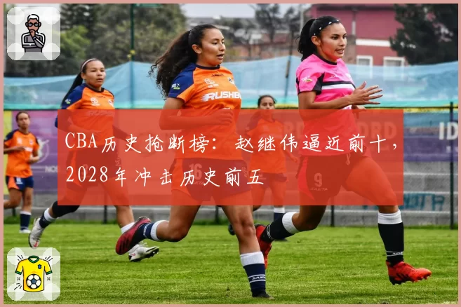 CBA历史抢断榜:赵继伟逼近前十,2028年冲击历史前五
