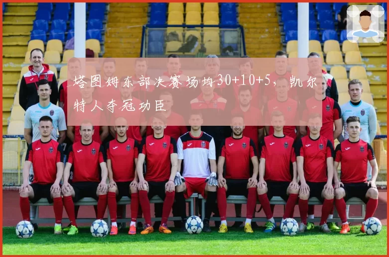 塔图姆东部决赛场均30+10+5，凯尔特人夺冠功臣