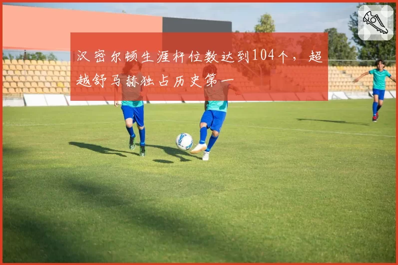 汉密尔顿生涯杆位数达到104个，超越舒马赫独占历史第一