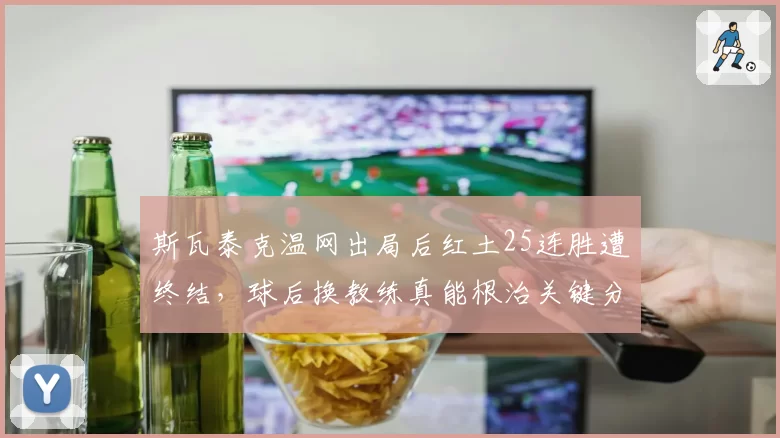 斯瓦泰克温网出局后红土25连胜遭终结，球后换教练真能根治关键分疲软？