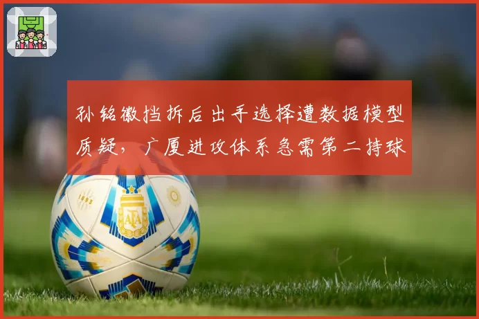 孙铭徽挡拆后出手选择遭数据模型质疑，广厦进攻体系急需第二持球点分担压力