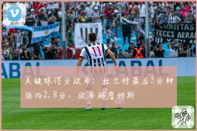 关键球得分效率:杜兰特最后5分钟场均2.8分,效率超詹姆斯