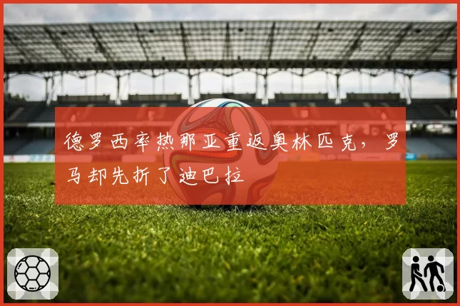 德罗西率热那亚重返奥林匹克，罗马却先折了迪巴拉