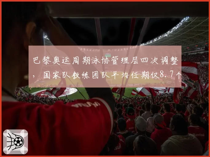 巴黎奥运周期泳协管理层四次调整，国家队教练团队平均任期仅8.7个月