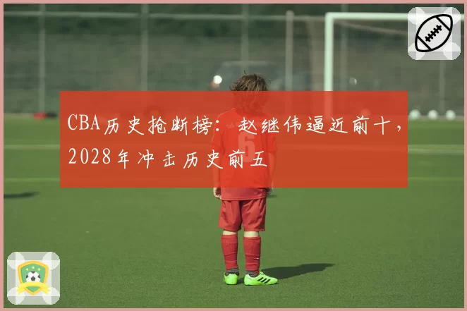 CBA历史抢断榜:赵继伟逼近前十,2028年冲击历史前五