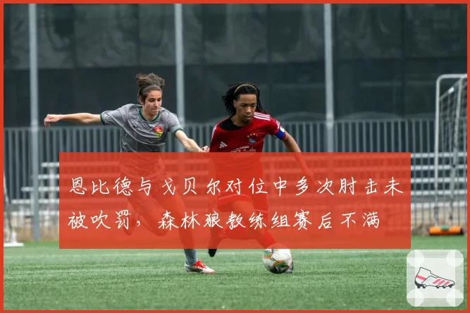 恩比德与戈贝尔对位中多次肘击未被吹罚，森林狼教练组赛后不满