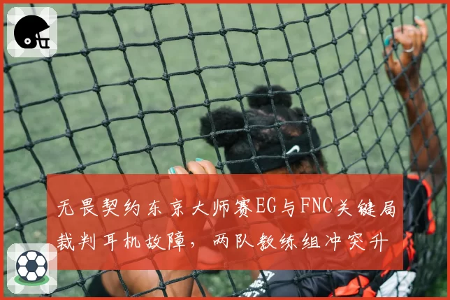 无畏契约东京大师赛EG与FNC关键局裁判耳机故障，两队教练组冲突升级遭罚