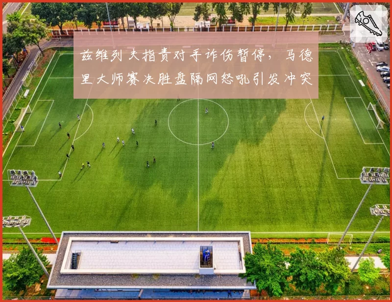 兹维列夫指责对手诈伤暂停,马德里大师赛决胜盘隔网怒吼引发冲突