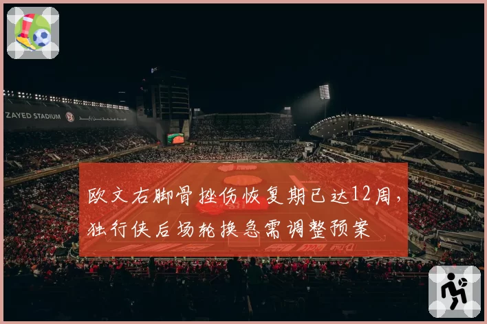 欧文右脚骨挫伤恢复期已达12周,独行侠后场轮换急需调整预案