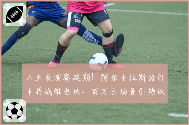 六王表演赛延期！阿尔卡拉斯持外卡再战维也纳，百万出场费引热议