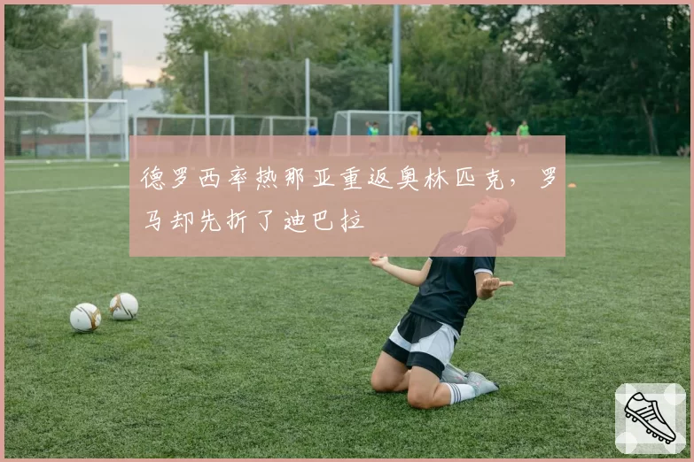 德罗西率热那亚重返奥林匹克，罗马却先折了迪巴拉