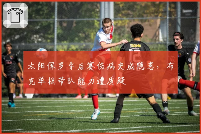 太阳保罗季后赛伤病史成隐患，布克单核带队能力遭质疑