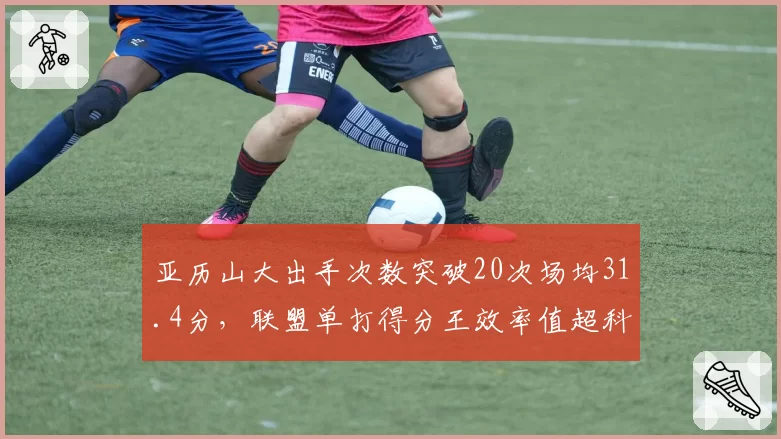 亚历山大出手次数突破20次场均31.4分，联盟单打得分王效率值超科比同期