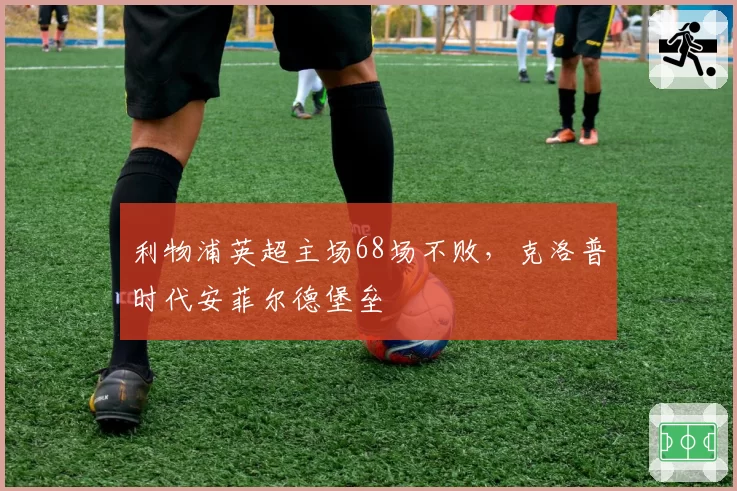 利物浦英超主场68场不败,克洛普时代安菲尔德堡垒