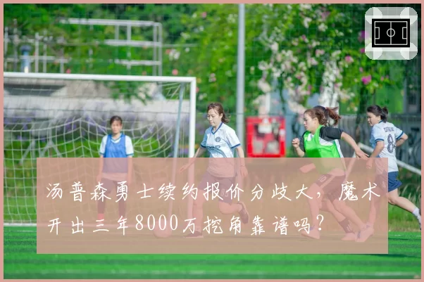 汤普森勇士续约报价分歧大，魔术开出三年8000万挖角靠谱吗？