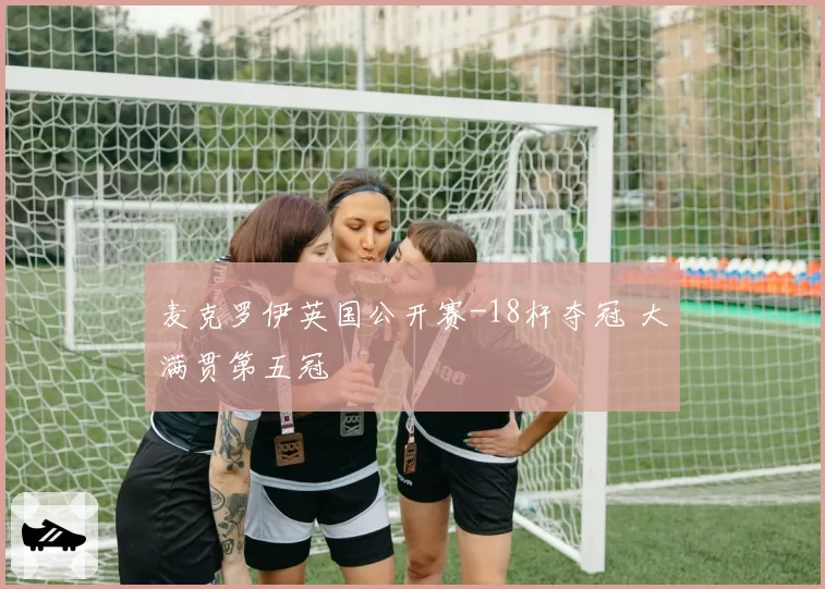 麦克罗伊英国公开赛-18杆夺冠 大满贯第五冠