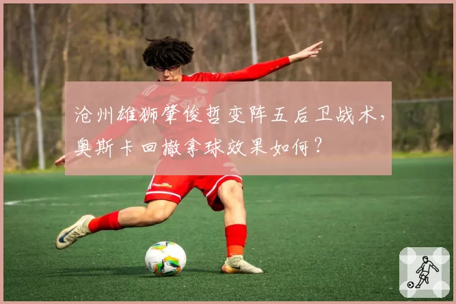 沧州雄狮肇俊哲变阵五后卫战术,奥斯卡回撤拿球效果如何?