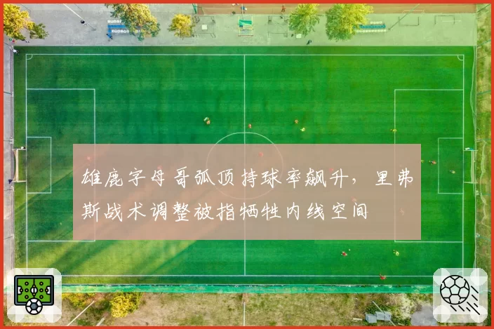 雄鹿字母哥弧顶持球率飙升,里弗斯战术调整被指牺牲内线空间