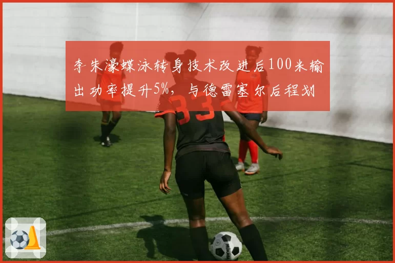李朱濠蝶泳转身技术改进后100米输出功率提升5%，与德雷塞尔后程划频对比