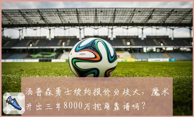 汤普森勇士续约报价分歧大,魔术开出三年8000万挖角靠谱吗?