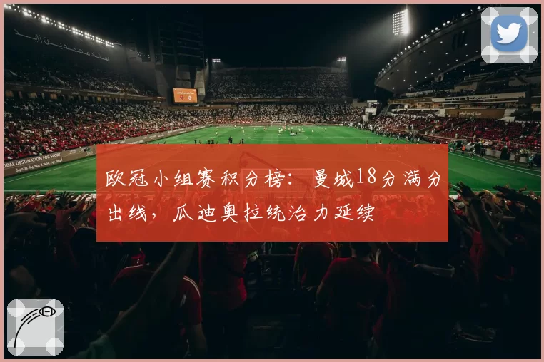 欧冠小组赛积分榜:曼城18分满分出线,瓜迪奥拉统治力延续