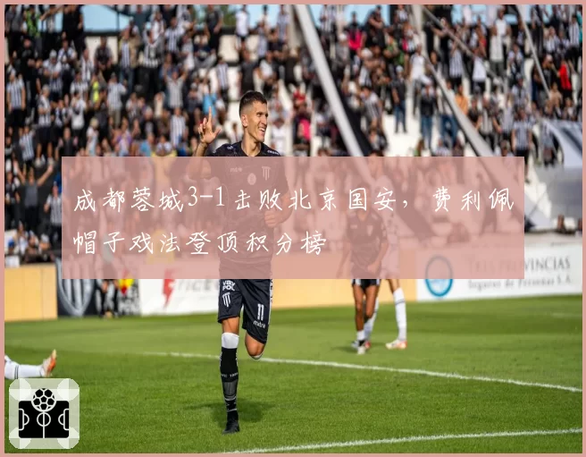 成都蓉城3-1击败北京国安,费利佩帽子戏法登顶积分榜