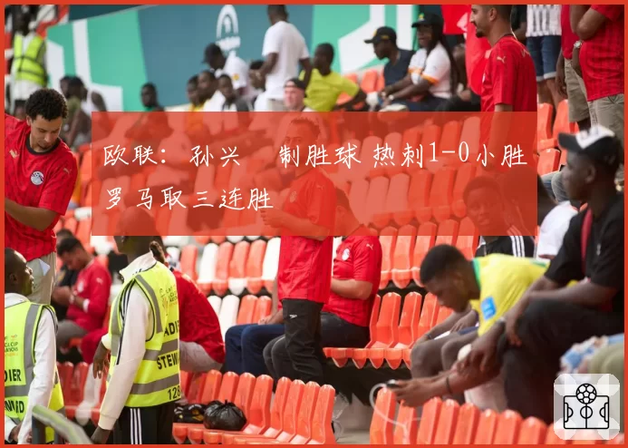 欧联：孙兴慜制胜球 热刺1-0小胜罗马取三连胜