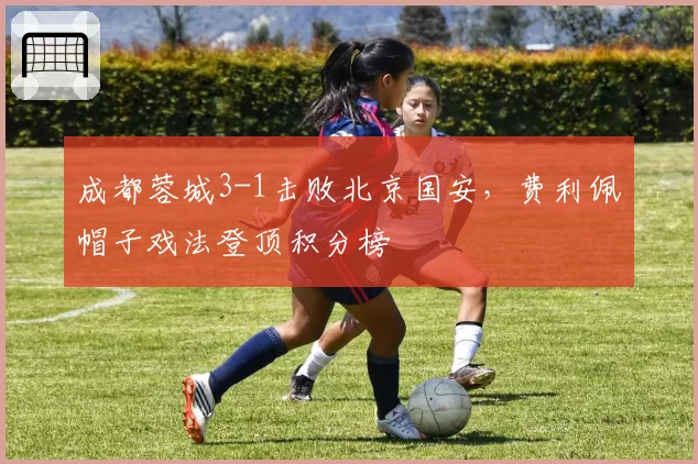 成都蓉城3-1击败北京国安，费利佩帽子戏法登顶积分榜