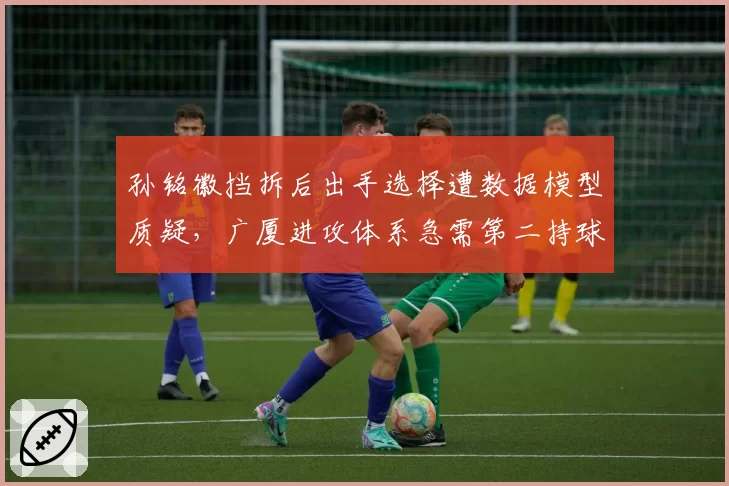 孙铭徽挡拆后出手选择遭数据模型质疑，广厦进攻体系急需第二持球点分担压力