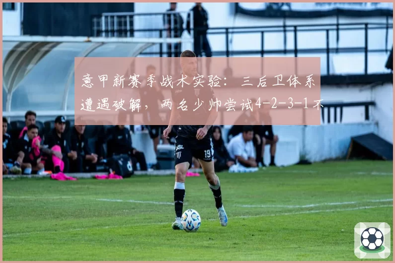 意甲新赛季战术实验:三后卫体系遭遇破解,两名少帅尝试4-2-3-1不对称阵型
