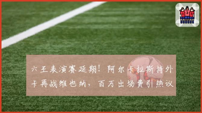 六王表演赛延期！阿尔卡拉斯持外卡再战维也纳，百万出场费引热议