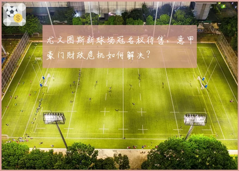 尤文图斯新球场冠名权待售，意甲豪门财政危机如何解决？